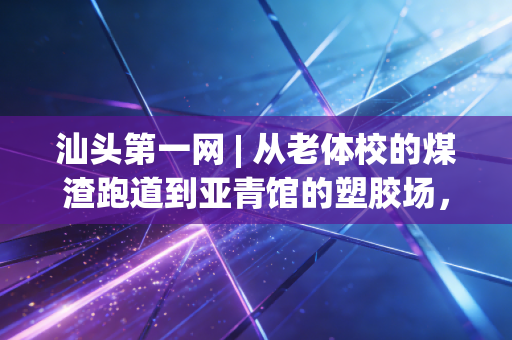 汕头第一网 | 从老体校的煤渣跑道到亚青馆的塑胶场,汕头人刻在DNA里的运动魂终于藏不住了 汕头第一网 | 从老体校的煤渣跑道到亚青馆的塑胶场,汕头人刻在DNA里的运动魂终于藏不住了