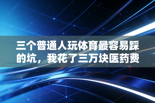 三个普通人玩体育最容易踩的坑,我花了三万块医药费才搞懂的道理 三个普通人玩体育最容易踩的坑,我花了三万块医药费才搞懂的道理