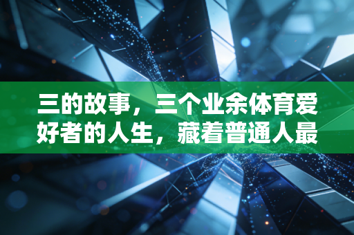 三的故事,三个业余体育爱好者的人生,藏着普通人最动人的体育内核 三的故事,三个业余体育爱好者的人生,藏着普通人最动人的体育内核