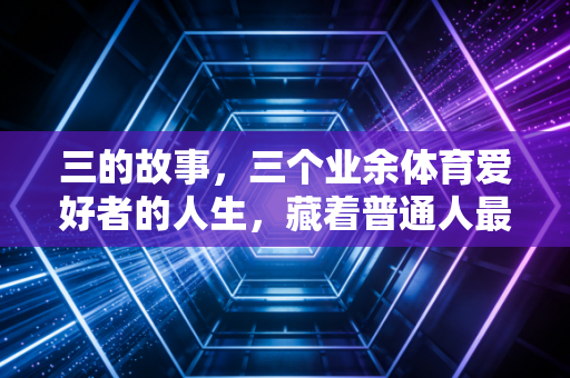 三的故事,三个业余体育爱好者的人生,藏着普通人最动人的体育内核 三的故事,三个业余体育爱好者的人生,藏着普通人最动人的体育内核