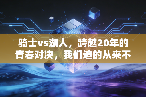 骑士vs湖人,跨越20年的青春对决,我们追的从来不是球,是回不去的旧时光 骑士vs湖人,跨越20年的青春对决,我们追的从来不是球,是回不去的旧时光