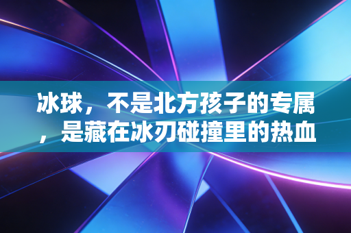 冰球,不是北方孩子的专属,是藏在冰刃碰撞里的热血童话 冰球,不是北方孩子的专属,是藏在冰刃碰撞里的热血童话
