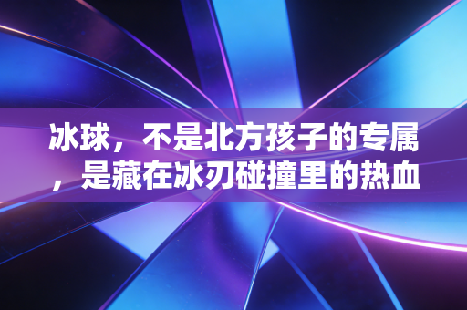 冰球,不是北方孩子的专属,是藏在冰刃碰撞里的热血童话 冰球,不是北方孩子的专属,是藏在冰刃碰撞里的热血童话