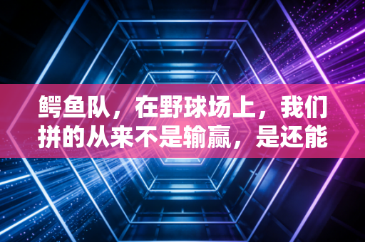 鳄鱼队,在野球场上,我们拼的从来不是输赢,是还能打的底气 鳄鱼队,在野球场上,我们拼的从来不是输赢,是还能打的底气