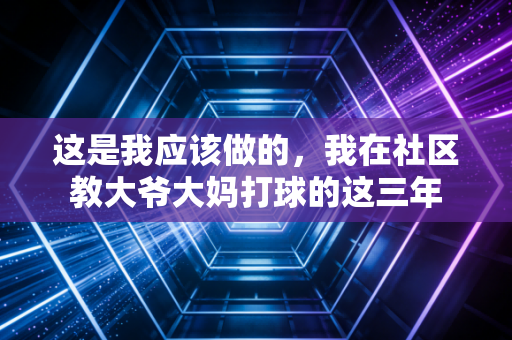 这是我应该做的,我在社区教大爷大妈打球的这三年 这是我应该做的,我在社区教大爷大妈打球的这三年