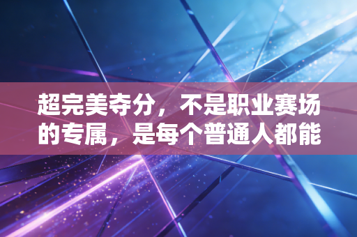 超完美夺分,不是职业赛场的专属,是每个普通人都能攥在手里的运动高光 超完美夺分,不是职业赛场的专属,是每个普通人都能攥在手里的运动高光
