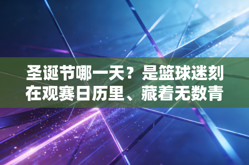 圣诞节哪一天?是篮球迷刻在观赛日历里、藏着无数青春回忆的12月25日 圣诞节哪一天?是篮球迷刻在观赛日历里、藏着无数青春回忆的12月25日