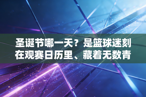圣诞节哪一天?是篮球迷刻在观赛日历里、藏着无数青春回忆的12月25日 圣诞节哪一天?是篮球迷刻在观赛日历里、藏着无数青春回忆的12月25日