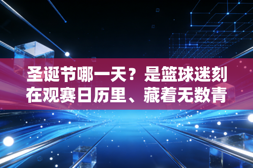 圣诞节哪一天?是篮球迷刻在观赛日历里、藏着无数青春回忆的12月25日 圣诞节哪一天?是篮球迷刻在观赛日历里、藏着无数青春回忆的12月25日