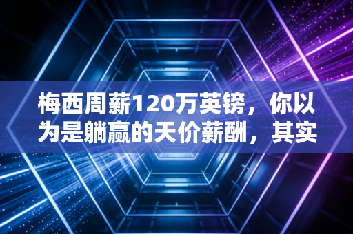 梅西周薪120万英镑,你以为是躺赢的天价薪酬,其实是职业体育最公平的一笔买卖 梅西周薪120万英镑,你以为是躺赢的天价薪酬,其实是职业体育最公平的一笔买卖