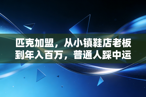 匹克加盟,从小镇鞋店老板到年入百万,普通人踩中运动风口的真实路径 匹克加盟,从小镇鞋店老板到年入百万,普通人踩中运动风口的真实路径