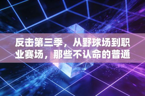 反击第三季,从野球场到职业赛场,那些不认命的普通人正在改写体育的既定剧本 反击第三季,从野球场到职业赛场,那些不认命的普通人正在改写体育的既定剧本