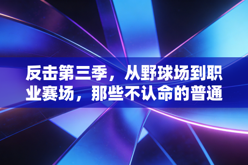 反击第三季,从野球场到职业赛场,那些不认命的普通人正在改写体育的既定剧本 反击第三季,从野球场到职业赛场,那些不认命的普通人正在改写体育的既定剧本