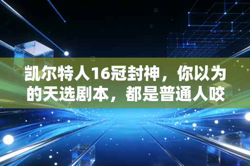 凯尔特人16冠封神,你以为的天选剧本,都是普通人咬着牙熬出来的荣耀 凯尔特人16冠封神,你以为的天选剧本,都是普通人咬着牙熬出来的荣耀