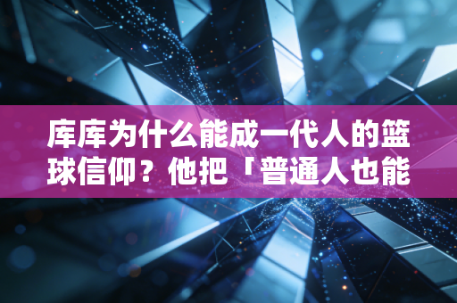 库库为什么能成一代人的篮球信仰？他把「普通人也能赢」的梦照进了现实