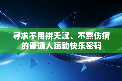 寻求不用拼天赋、不熬伤病的普通人运动快乐密码 寻求不用拼天赋、不熬伤病的普通人运动快乐密码