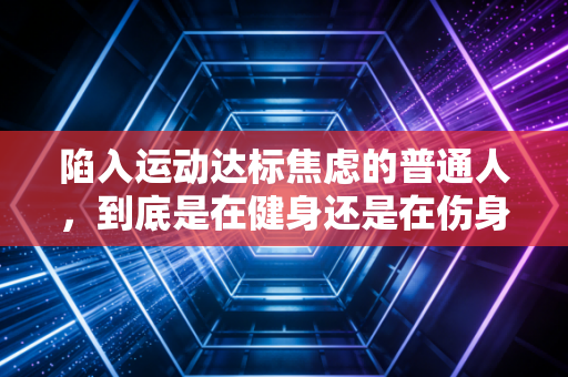 陷入运动达标焦虑的普通人,到底是在健身还是在伤身 陷入运动达标焦虑的普通人,到底是在健身还是在伤身