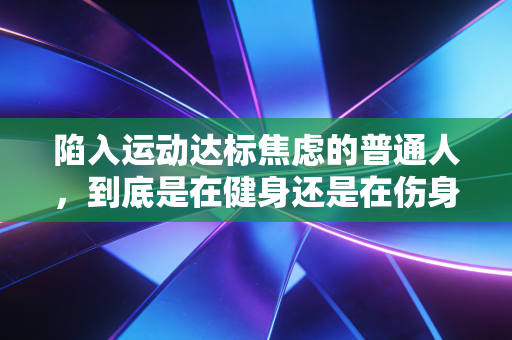 陷入运动达标焦虑的普通人，到底是在健身还是在伤身
