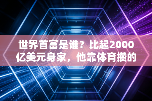 世界首富是谁?比起2000亿美元身家,他靠体育攒的隐形财富才是真的牛 世界首富是谁?比起2000亿美元身家,他靠体育攒的隐形财富才是真的牛