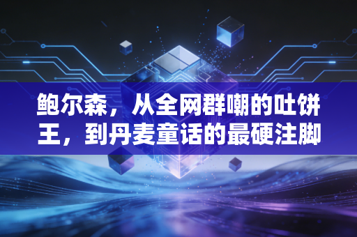 鲍尔森，从全网群嘲的吐饼王，到丹麦童话的最硬注脚