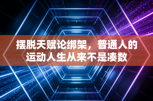 摆脱天赋论绑架,普通人的运动人生从来不是凑数 摆脱天赋论绑架,普通人的运动人生从来不是凑数