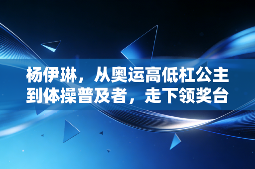 杨伊琳,从奥运高低杠公主到体操普及者,走下领奖台的人生同样滚烫 杨伊琳,从奥运高低杠公主到体操普及者,走下领奖台的人生同样滚烫
