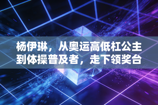 杨伊琳，从奥运高低杠公主到体操普及者，走下领奖台的人生同样滚烫