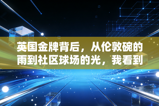 英国金牌背后，从伦敦碗的雨到社区球场的光，我看到的体育不是只有领奖台
