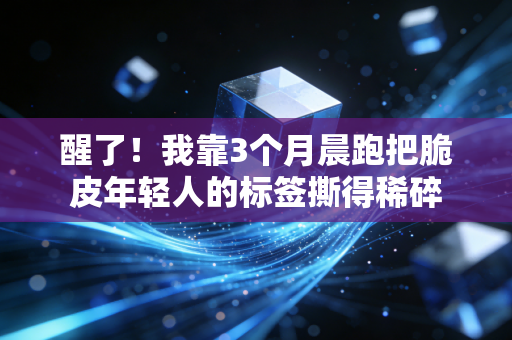 醒了!我靠3个月晨跑把脆皮年轻人的标签撕得稀碎 醒了!我靠3个月晨跑把脆皮年轻人的标签撕得稀碎