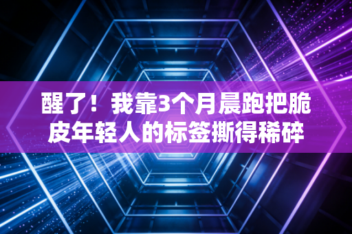 醒了!我靠3个月晨跑把脆皮年轻人的标签撕得稀碎 醒了!我靠3个月晨跑把脆皮年轻人的标签撕得稀碎