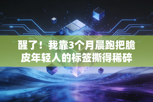 醒了!我靠3个月晨跑把脆皮年轻人的标签撕得稀碎 醒了!我靠3个月晨跑把脆皮年轻人的标签撕得稀碎