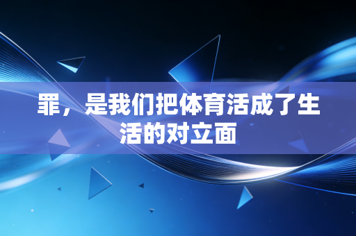 罪,是我们把体育活成了生活的对立面 罪,是我们把体育活成了生活的对立面