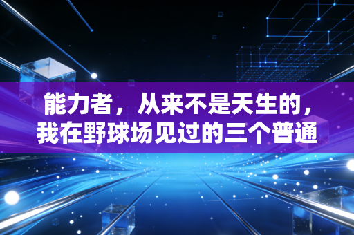 能力者,从来不是天生的,我在野球场见过的三个普通人,改写了我对体育天赋的认知 能力者,从来不是天生的,我在野球场见过的三个普通人,改写了我对体育天赋的认知