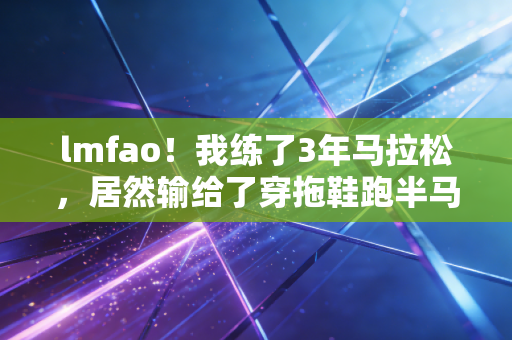 lmfao!我练了3年马拉松,居然输给了穿拖鞋跑半马的小区大爷? lmfao!我练了3年马拉松,居然输给了穿拖鞋跑半马的小区大爷?