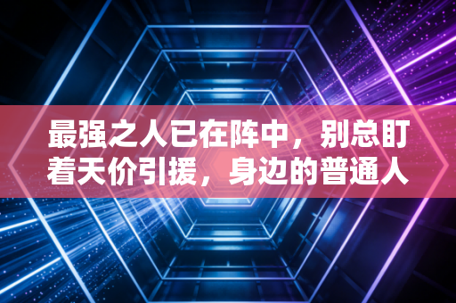 最强之人已在阵中,别总盯着天价引援,身边的普通人才是破局密钥 最强之人已在阵中,别总盯着天价引援,身边的普通人才是破局密钥