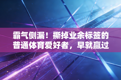 霸气侧漏!撕掉业余标签的普通体育爱好者,早就赢过了99%的人 霸气侧漏!撕掉业余标签的普通体育爱好者,早就赢过了99%的人