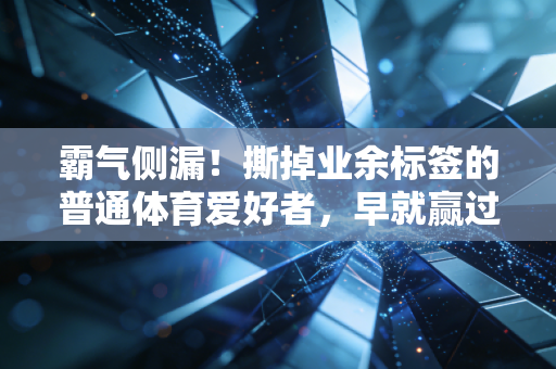 霸气侧漏!撕掉业余标签的普通体育爱好者,早就赢过了99%的人 霸气侧漏!撕掉业余标签的普通体育爱好者,早就赢过了99%的人
