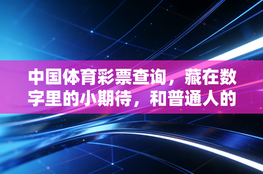 中国体育彩票查询,藏在数字里的小期待,和普通人的烟火微光 中国体育彩票查询,藏在数字里的小期待,和普通人的烟火微光