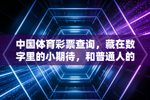 中国体育彩票查询,藏在数字里的小期待,和普通人的烟火微光 中国体育彩票查询,藏在数字里的小期待,和普通人的烟火微光