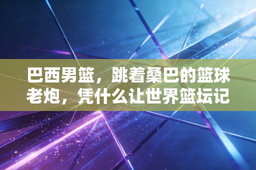 巴西男篮,跳着桑巴的篮球老炮,凭什么让世界篮坛记了三十年 巴西男篮,跳着桑巴的篮球老炮,凭什么让世界篮坛记了三十年