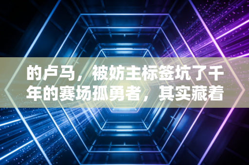 的卢马,被妨主标签坑了千年的赛场孤勇者,其实藏着体育最动人的底层逻辑 的卢马,被妨主标签坑了千年的赛场孤勇者,其实藏着体育最动人的底层逻辑