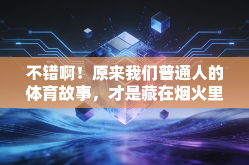 不错啊!原来我们普通人的体育故事,才是藏在烟火里的生命力 不错啊!原来我们普通人的体育故事,才是藏在烟火里的生命力