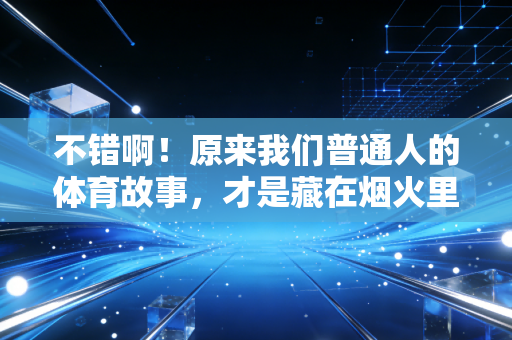 不错啊!原来我们普通人的体育故事,才是藏在烟火里的生命力 不错啊!原来我们普通人的体育故事,才是藏在烟火里的生命力