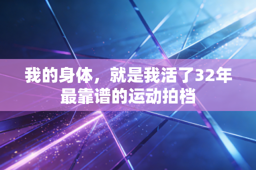 我的身体,就是我活了32年最靠谱的运动拍档 我的身体,就是我活了32年最靠谱的运动拍档