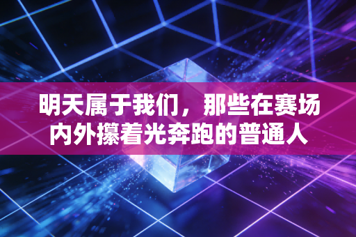 明天属于我们,那些在赛场内外攥着光奔跑的普通人 明天属于我们,那些在赛场内外攥着光奔跑的普通人