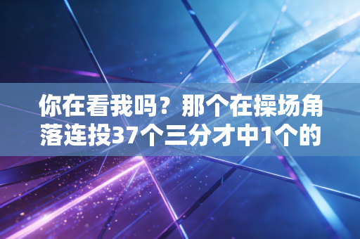 你在看我吗?那个在操场角落连投37个三分才中1个的普通人 你在看我吗?那个在操场角落连投37个三分才中1个的普通人