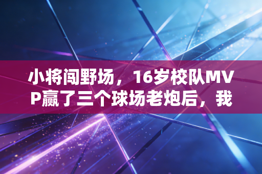小将闯野场,16岁校队MVP赢了三个球场老炮后,我看懂了体育最动人的内核 小将闯野场,16岁校队MVP赢了三个球场老炮后,我看懂了体育最动人的内核