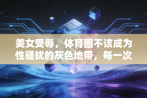 美女受辱,体育圈不该成为性骚扰的灰色地带,每一次沉默都是对恶的纵容 美女受辱,体育圈不该成为性骚扰的灰色地带,每一次沉默都是对恶的纵容