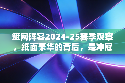 篮网阵容2024-25赛季观察，纸面豪华的背后，是冲冠底气还是又一次纸面陷阱？