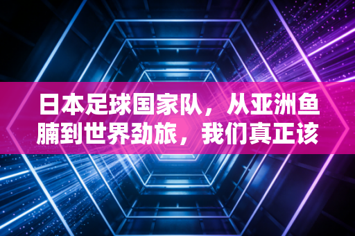 日本足球国家队,从亚洲鱼腩到世界劲旅,我们真正该学的到底是什么? 日本足球国家队,从亚洲鱼腩到世界劲旅,我们真正该学的到底是什么?